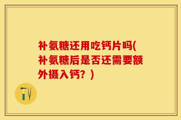 补氨糖还用吃钙片吗(补氨糖后是否还需要额外摄入钙？)