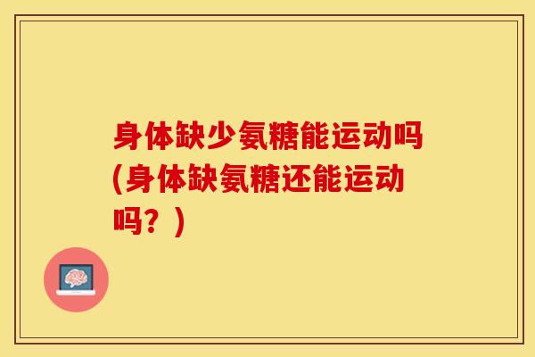 身体缺少氨糖能运动吗(身体缺氨糖还能运动吗？)