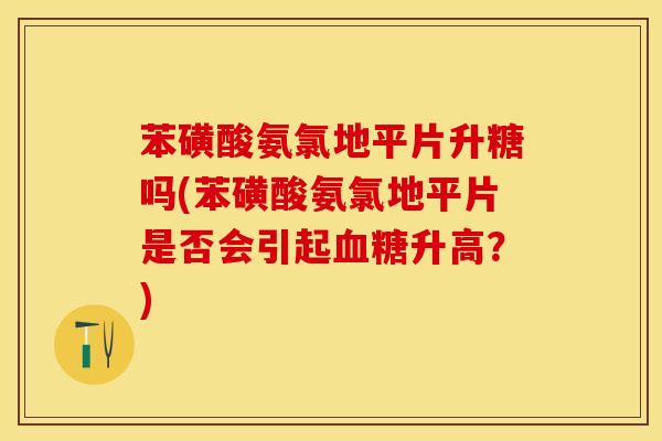 苯磺酸氨氯地平片升糖吗(苯磺酸氨氯地平片是否会引起升高?) 苯磺酸氨氯地平片升糖吗(苯磺酸氨氯地平片是否会引起升高?)