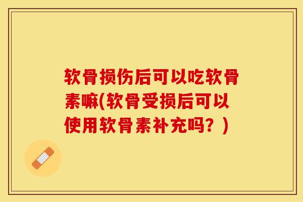 软骨损伤后可以吃软骨素嘛(软骨受损后可以使用软骨素补充吗？)
