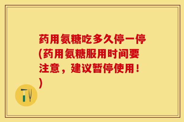 药用氨糖吃多久停一停(药用氨糖服用时间要注意,建议暂停使用!) 药用氨糖吃多久停一停(药用氨糖服用时间要注意,建议暂停使用!)
