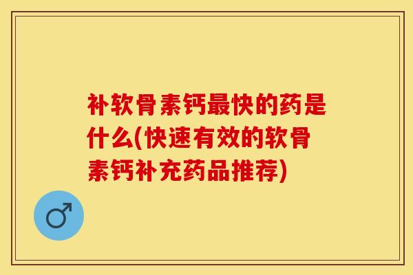 补软骨素钙快的药是什么(快速有效的软骨素钙补充药品推荐) 补软骨素钙快的药是什么(快速有效的软骨素钙补充药品推荐)