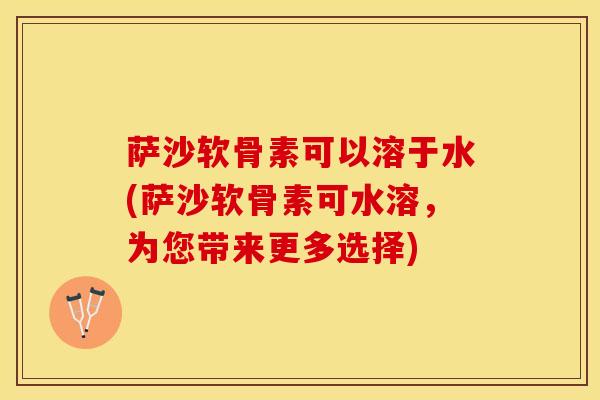 萨沙软骨素可以溶于水(萨沙软骨素可水溶，为您带来更多选择)