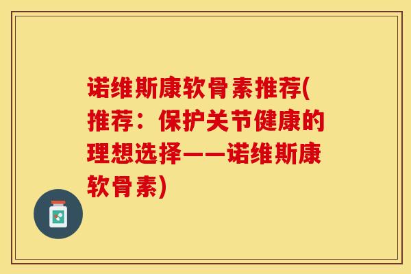 诺维斯康软骨素推荐(推荐：保护关节健康的理想选择——诺维斯康软骨素)