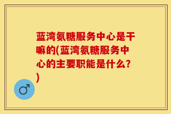 蓝湾氨糖服务中心是干嘛的(蓝湾氨糖服务中心的主要职能是什么?) 蓝湾氨糖服务中心是干嘛的(蓝湾氨糖服务中心的主要职能是什么?)