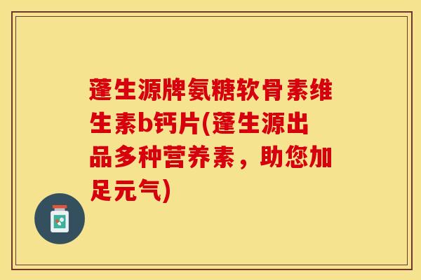 蓬生源牌氨糖软骨素维生素b钙片(蓬生源出品多种营养素，助您加足元气)