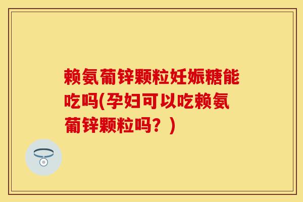 赖氨葡锌颗粒妊娠糖能吃吗(孕妇可以吃赖氨葡锌颗粒吗？)