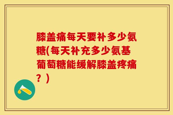 膝盖痛每天要补多少氨糖(每天补充多少氨基葡萄糖能缓解膝盖?) 膝盖痛每天要补多少氨糖(每天补充多少氨基葡萄糖能缓解膝盖?)