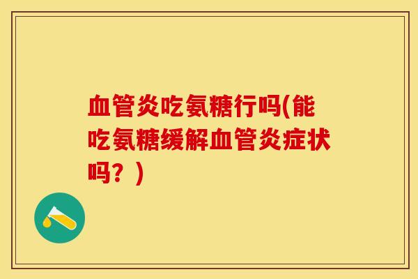 血管炎吃氨糖行吗(能吃氨糖缓解血管炎症状吗？)