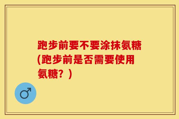 跑步前要不要涂抹氨糖(跑步前是否需要使用氨糖?) 跑步前要不要涂抹氨糖(跑步前是否需要使用氨糖?)