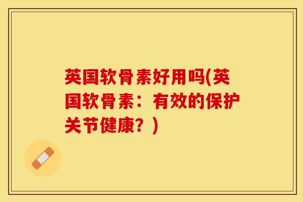 英国软骨素好用吗(英国软骨素：有效的保护关节健康？)