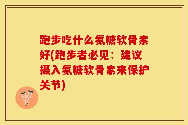 跑步吃什么氨糖软骨素好(跑步者必见：建议摄入氨糖软骨素来保护关节)
