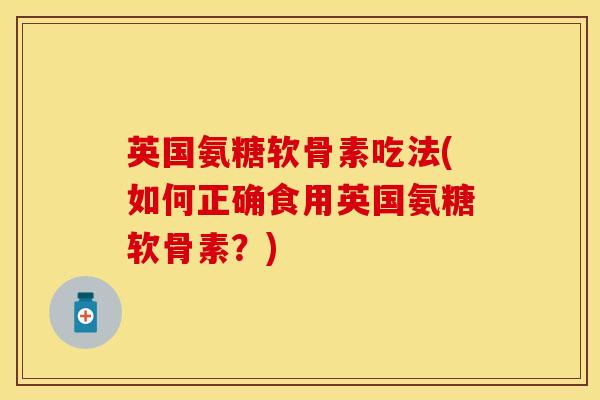 英国氨糖软骨素吃法(如何正确食用英国氨糖软骨素？)