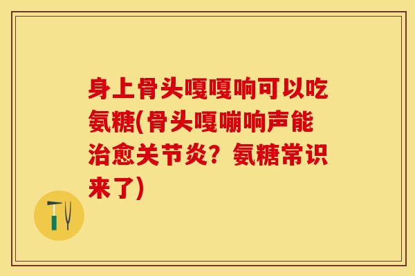 身上骨头嘎嘎响可以吃氨糖(骨头嘎嘣响声能治愈关节炎？氨糖常识来了)