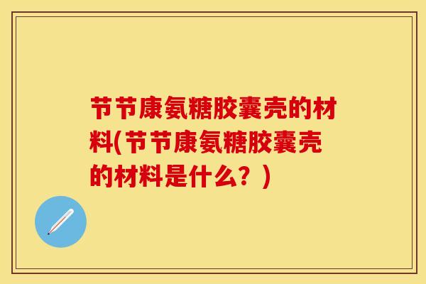 节节康氨糖胶囊壳的材料(节节康氨糖胶囊壳的材料是什么？)