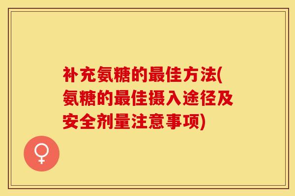 补充氨糖的最佳方法(氨糖的最佳摄入途径及安全剂量注意事项)