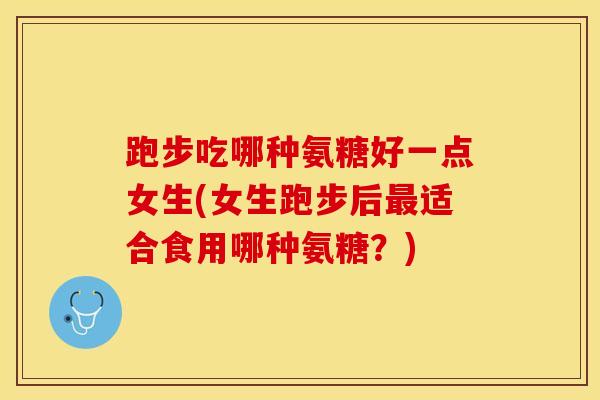跑步吃哪种氨糖好一点女生(女生跑步后最适合食用哪种氨糖？)