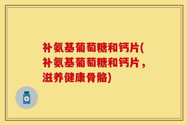 补氨基葡萄糖和钙片(补氨基葡萄糖和钙片，滋养健康骨骼)