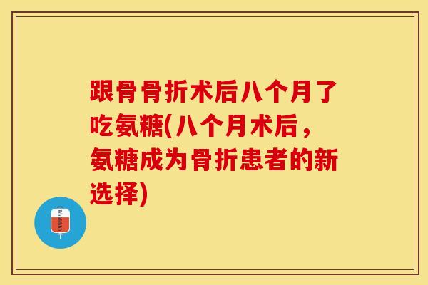 跟骨骨折术后八个月了吃氨糖(八个月术后，氨糖成为骨折患者的新选择)