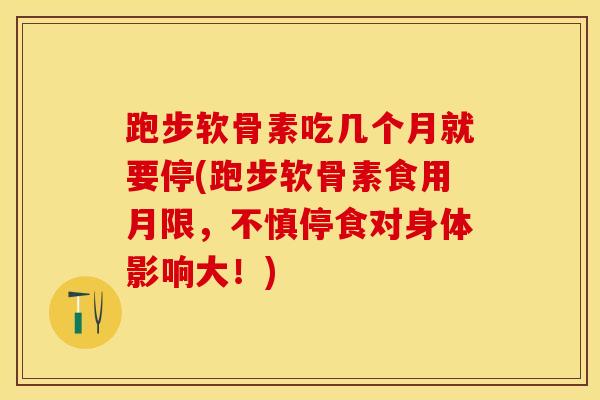 跑步软骨素吃几个月就要停(跑步软骨素食用月限，不慎停食对身体影响大！)