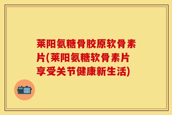 莱阳氨糖骨胶原软骨素片(莱阳氨糖软骨素片享受关节健康新生活)
