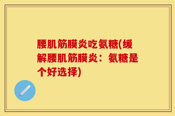 腰肌筋膜炎吃氨糖(缓解腰肌筋膜炎：氨糖是个好选择)