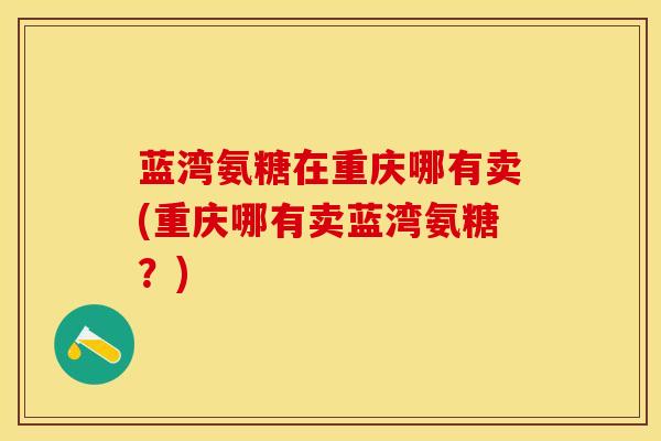 蓝湾氨糖在重庆哪有卖(重庆哪有卖蓝湾氨糖？)