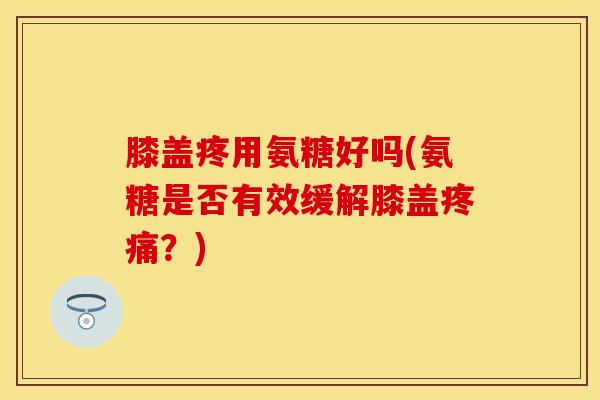 膝盖疼用氨糖好吗(氨糖是否有效缓解膝盖疼痛？)