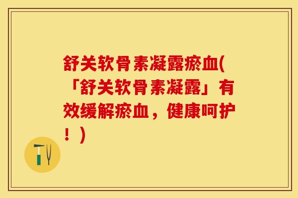 舒关软骨素凝露瘀血(「舒关软骨素凝露」有效缓解瘀血，健康呵护！)