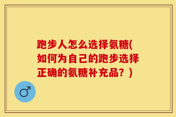 跑步人怎么选择氨糖(如何为自己的跑步选择正确的氨糖补充品？)