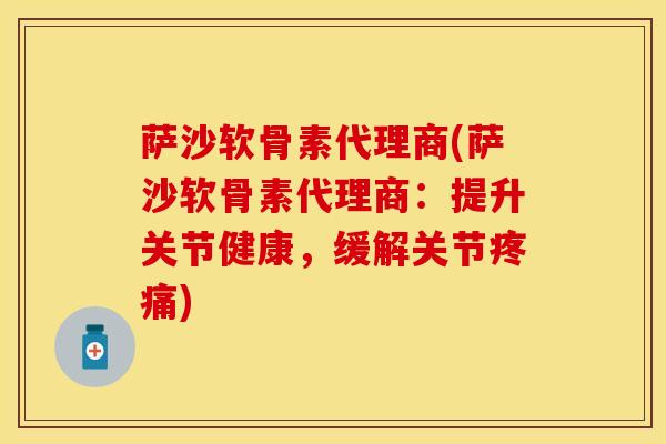 萨沙软骨素代理商(萨沙软骨素代理商:提升关节健康,缓解关节) 萨沙软骨素代理商(萨沙软骨素代理商:提升关节健康,缓解关节)