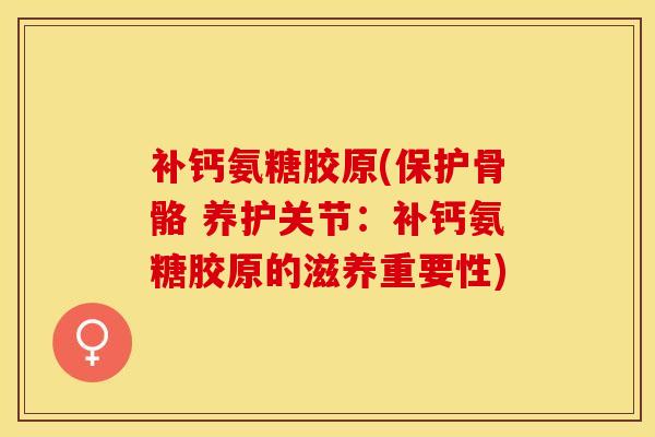 补钙氨糖胶原(保护骨骼 养护关节：补钙氨糖胶原的滋养重要性)