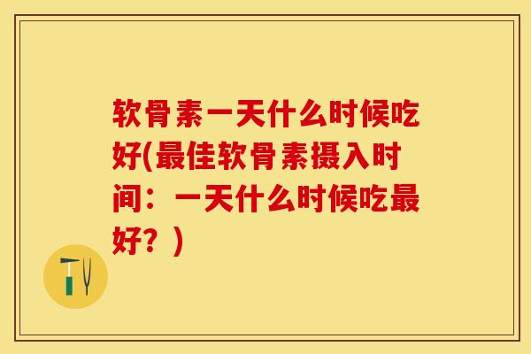软骨素一天什么时候吃好(最佳软骨素摄入时间：一天什么时候吃最好？)