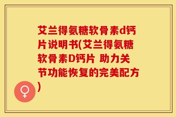 艾兰得氨糖软骨素d钙片说明书(艾兰得氨糖软骨素D钙片 助力关节功能恢复的完美配方) 艾兰得氨糖软骨素d钙片说明书(艾兰得氨糖软骨素D钙片 助力关节功能恢复的完美配方)