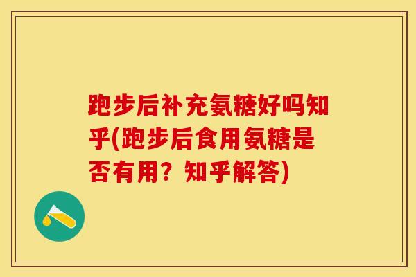 跑步后补充氨糖好吗知乎(跑步后食用氨糖是否有用？知乎解答)
