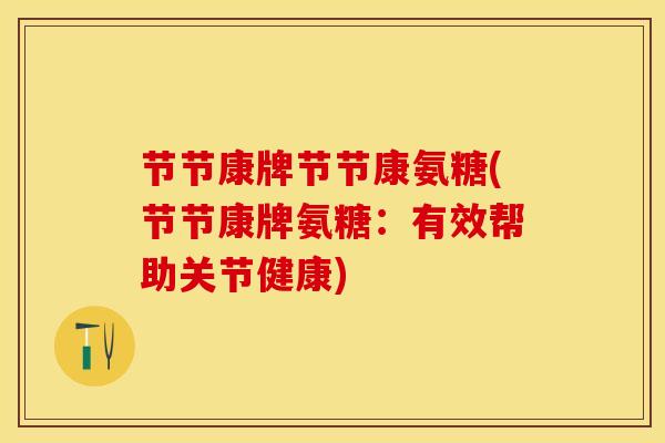 节节康牌节节康氨糖(节节康牌氨糖：有效帮助关节健康)