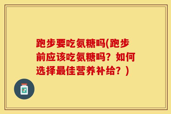 跑步要吃氨糖吗(跑步前应该吃氨糖吗？如何选择最佳营养补给？)