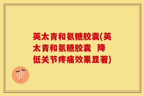英太青和氨糖胶囊(英太青和氨糖胶囊  降低关节疼痛效果显著)