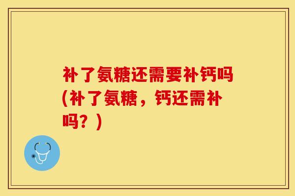 补了氨糖还需要补钙吗(补了氨糖，钙还需补吗？)