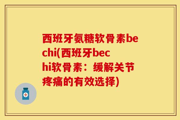 西班牙氨糖软骨素bechi(西班牙bechi软骨素:缓解关节的有效选择) 西班牙氨糖软骨素bechi(西班牙bechi软骨素:缓解关节的有效选择)