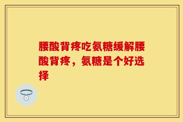 腰酸背疼吃氨糖缓解腰酸背疼，氨糖是个好选择