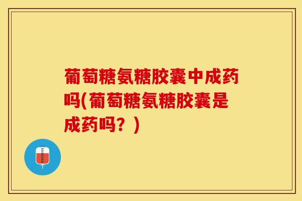 葡萄糖氨糖胶囊中成药吗(葡萄糖氨糖胶囊是成药吗？)