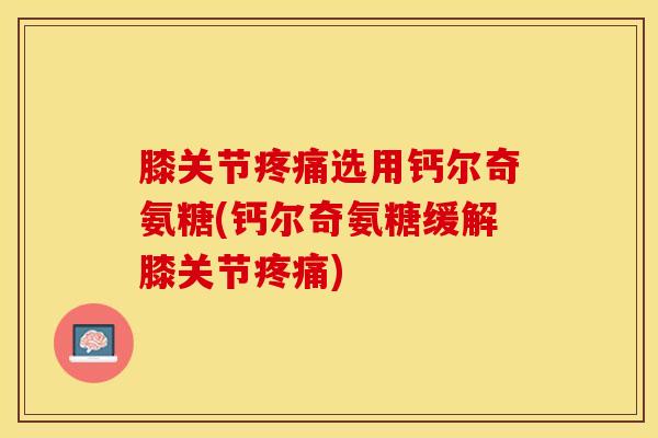 膝关节疼痛选用钙尔奇氨糖(钙尔奇氨糖缓解膝关节疼痛)