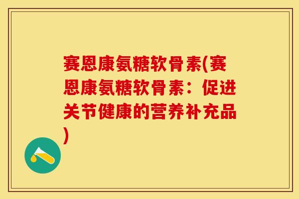 赛恩康氨糖软骨素(赛恩康氨糖软骨素：促进关节健康的营养补充品)