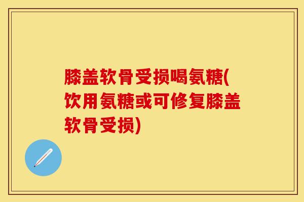 膝盖软骨受损喝氨糖(饮用氨糖或可修复膝盖软骨受损)