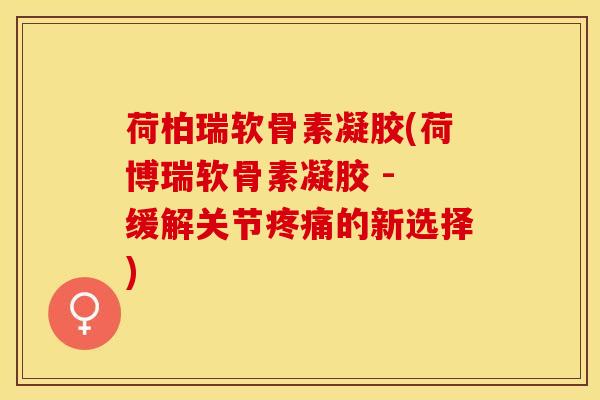 荷柏瑞软骨素凝胶(荷博瑞软骨素凝胶 - 缓解关节的新选择) 荷柏瑞软骨素凝胶(荷博瑞软骨素凝胶 - 缓解关节的新选择)