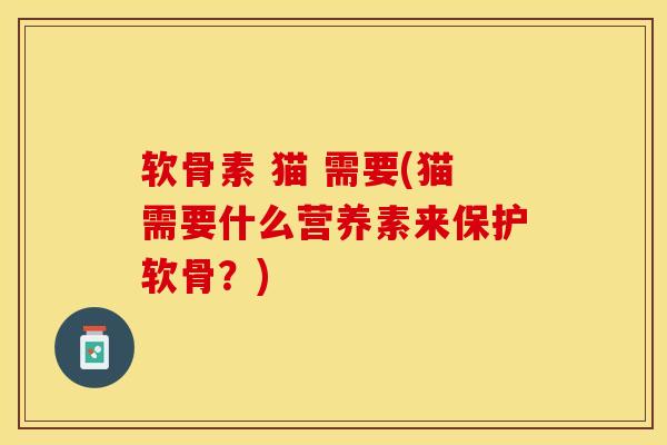 软骨素 猫 需要(猫需要什么营养素来保护软骨？)