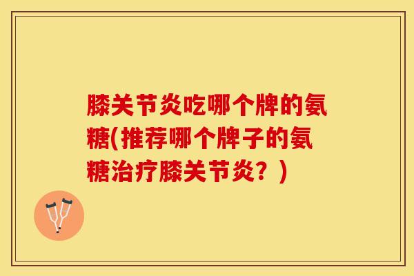 膝关节炎吃哪个牌的氨糖(推荐哪个牌子的氨糖治疗膝关节炎？)
