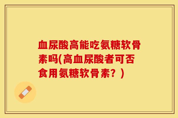 尿酸高能吃氨糖软骨素吗(高尿酸者可否食用氨糖软骨素?) 尿酸高能吃氨糖软骨素吗(高尿酸者可否食用氨糖软骨素?)