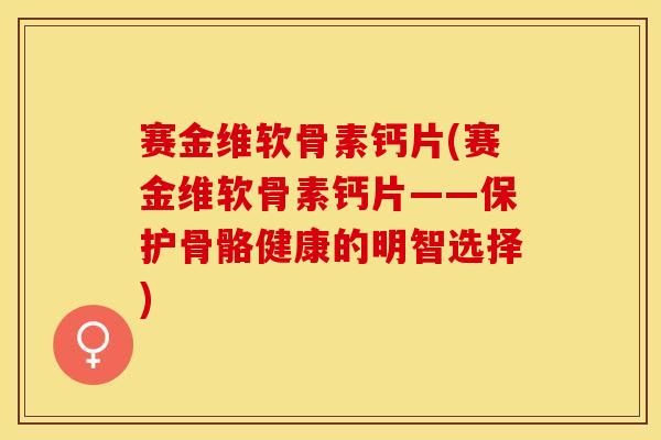 赛金维软骨素钙片(赛金维软骨素钙片——保护骨骼健康的明智选择)